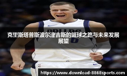 克里斯塔普斯波尔津吉斯的篮球之路与未来发展展望