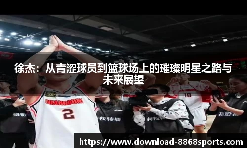 徐杰:从青涩球员到篮球场上的璀璨明星之路与未来展望