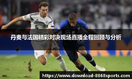 丹麦与法国精彩对决现场直播全程回顾与分析
