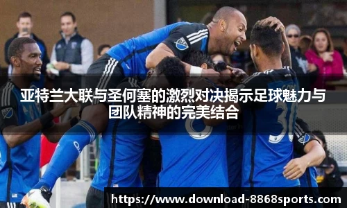 亚特兰大联与圣何塞的激烈对决揭示足球魅力与团队精神的完美结合