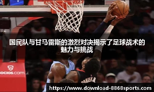 国民队与甘马雷斯的激烈对决揭示了足球战术的魅力与挑战