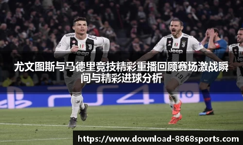 尤文图斯与马德里竞技精彩重播回顾赛场激战瞬间与精彩进球分析