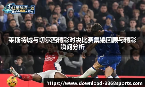 莱斯特城与切尔西精彩对决比赛集锦回顾与精彩瞬间分析