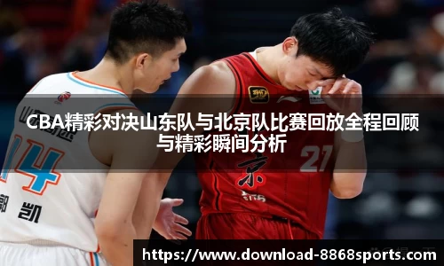 CBA精彩对决山东队与北京队比赛回放全程回顾与精彩瞬间分析