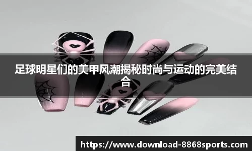足球明星们的美甲风潮揭秘时尚与运动的完美结合