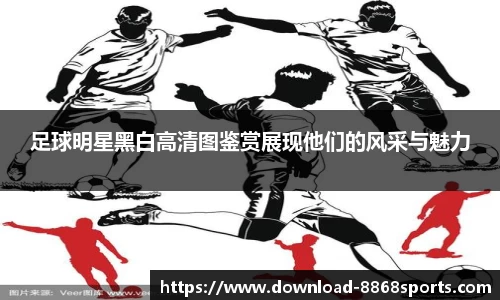 足球明星黑白高清图鉴赏展现他们的风采与魅力