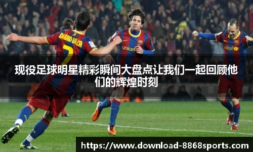 现役足球明星精彩瞬间大盘点让我们一起回顾他们的辉煌时刻