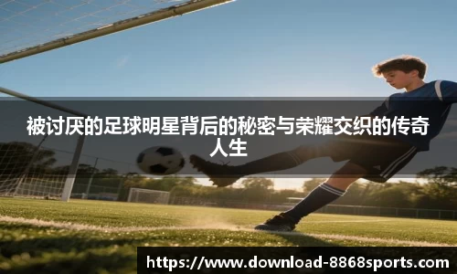 被讨厌的足球明星背后的秘密与荣耀交织的传奇人生