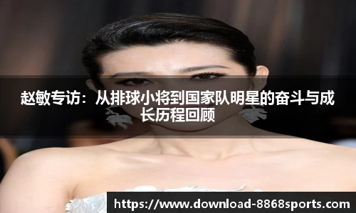 赵敏专访:从排球小将到国家队明星的奋斗与成长历程回顾